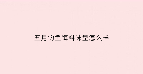 五月钓鱼饵料味型怎么样(5月份钓鱼用什么饵料)