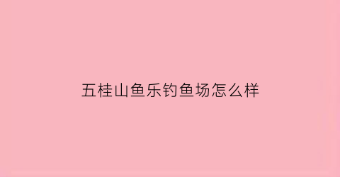 五桂山鱼乐钓鱼场怎么样(五桂山鱼乐钓鱼场怎么样呀)