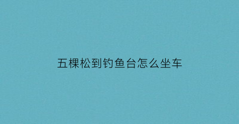 “五棵松到钓鱼台怎么坐车(五棵松到将台地铁路线)