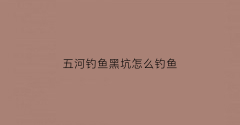 五河钓鱼黑坑怎么钓鱼(五河县黑鱼沟)