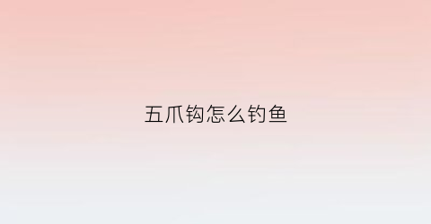 “五爪钩怎么钓鱼(五爪钩钓鱼制作方案)