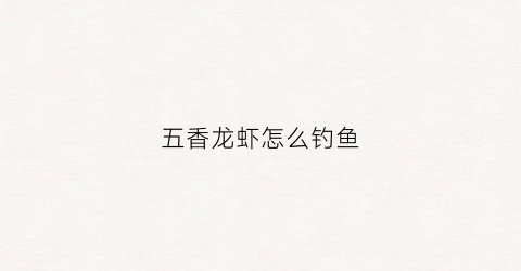 五香龙虾怎么钓鱼(五香龙虾怎么钓鱼视频)