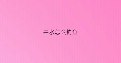 井水怎么钓鱼(井水怎么钓鱼效果好)