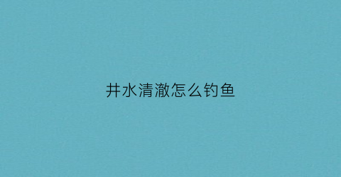 井水清澈怎么钓鱼(让井水清澈没无异味的方法)