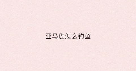 亚马逊怎么钓鱼(亚马逊钓鱼视频在线观看)