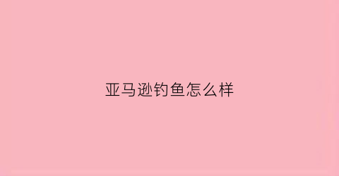 亚马逊钓鱼怎么样(亚马逊钓鱼怎么样啊)