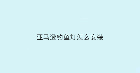 亚马逊钓鱼灯怎么安装(亚马逊的按灯)