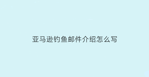 亚马逊钓鱼邮件介绍怎么写(亚马逊钓鱼产品是什么意思)
