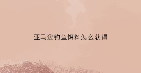 “亚马逊钓鱼饵料怎么获得(亚马逊钓鱼饵料怎么获得最快)