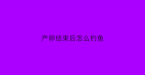 产卵结束后怎么钓鱼(鱼产完卵多长时间能变成小鱼)