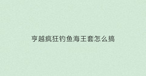 “亨越疯狂钓鱼海王套怎么搞(享越疯狂钓鱼海王兑换码)