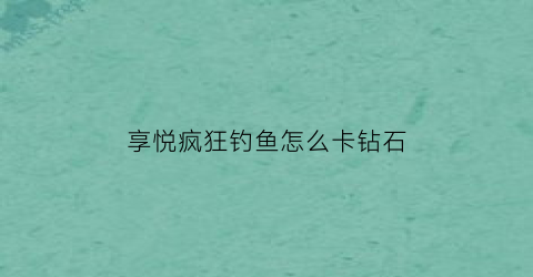 “享悦疯狂钓鱼怎么卡钻石(享越疯狂钓鱼无限钻石版)