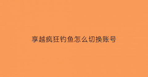 享越疯狂钓鱼怎么切换账号