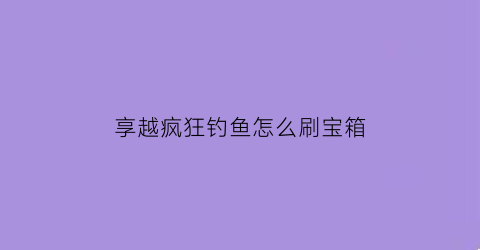 享越疯狂钓鱼怎么刷宝箱