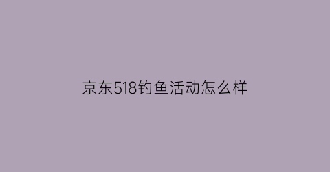 京东518钓鱼活动怎么样(京东商城钓鱼)