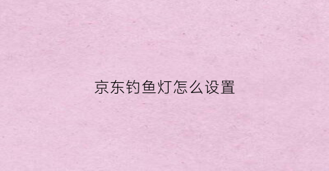 京东钓鱼灯怎么设置(京东钓台)