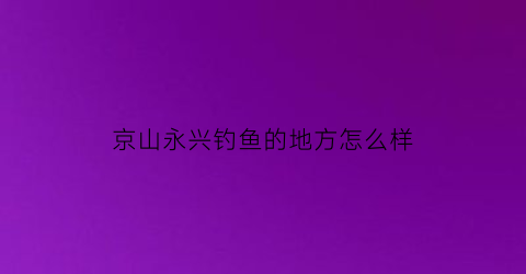 京山永兴钓鱼的地方怎么样