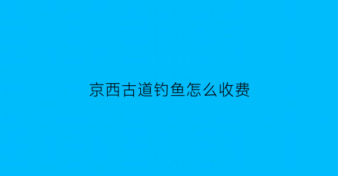 “京西古道钓鱼怎么收费(京西古道徒步不收费路线)