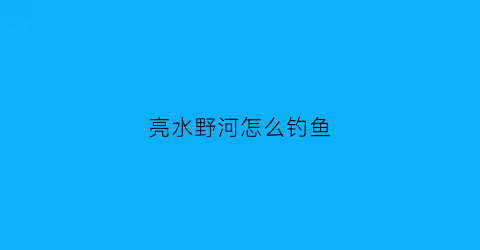 “亮水野河怎么钓鱼(钓鱼钓亮水是什么意思)