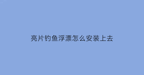 亮片钓鱼浮漂怎么安装上去(亮片钓鱼浮漂怎么安装上去视频)