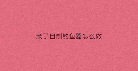 亲子自制钓鱼器怎么做(自制钓鱼器的做法)