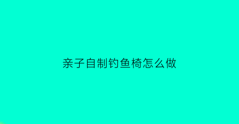 “亲子自制钓鱼椅怎么做(亲子自制钓鱼椅怎么做视频)