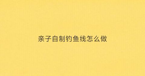 亲子自制钓鱼线怎么做