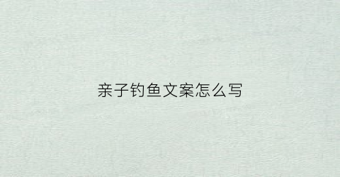亲子钓鱼文案怎么写(亲子钓鱼文案怎么写好)