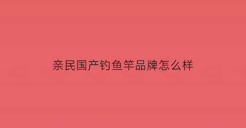 亲民国产钓鱼竿品牌怎么样(亲民鱼竿排行)