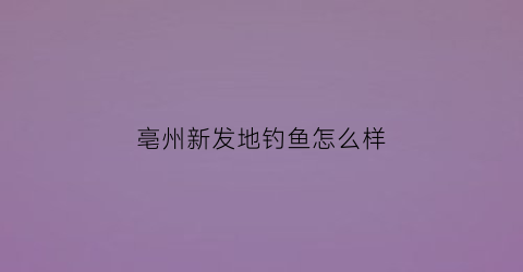 亳州新发地钓鱼怎么样(亳州新发地三期怎么样)