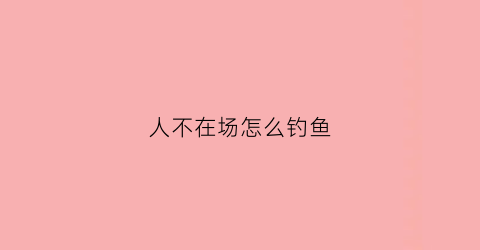 人不在场怎么钓鱼(人不在家鱼怎么办)