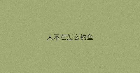 人不在怎么钓鱼(人不在家如何喂鱼)