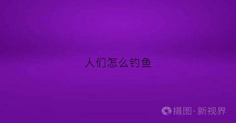 “人们怎么钓鱼(人们怎么钓鱼英语)