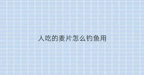 “人吃的麦片怎么钓鱼用(麦片钓饵的制作方法)