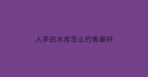 人多的水库怎么钓鱼最好