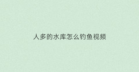 “人多的水库怎么钓鱼视频(大型水库钓鱼技巧)