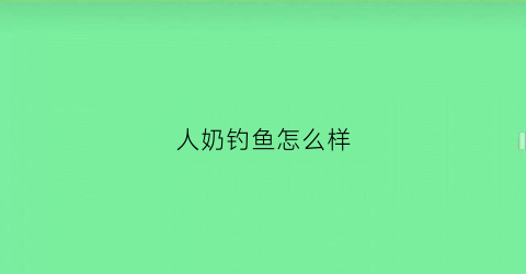 “人奶钓鱼怎么样(人奶可以钓鱼吗)