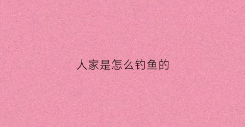 人家是怎么钓鱼的(钓鱼怎么钓鱼)