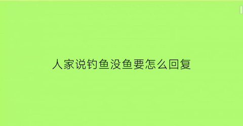 “人家说钓鱼没鱼要怎么回复(聊天说钓鱼没钓到怎么回复)