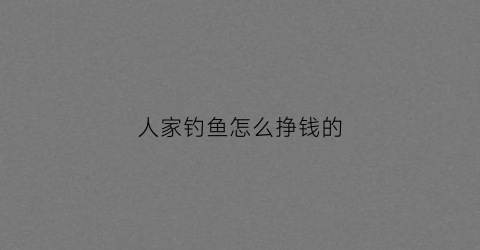 人家钓鱼怎么挣钱的(钓鱼人怎么卖东西)
