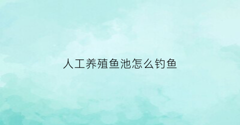 人工养殖鱼池怎么钓鱼(人工养殖鱼池怎么钓鱼视频)