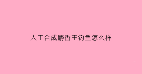 “人工合成麝香王钓鱼怎么样(人工合成麝香怎样制作)