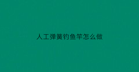 人工弹簧钓鱼竿怎么做(弹簧钓鱼竿使用视频)