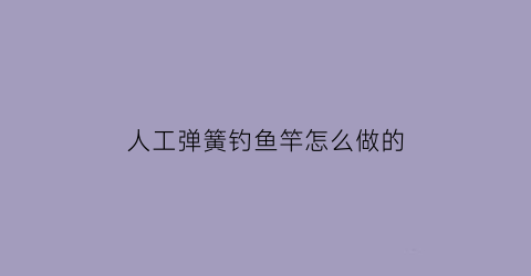 “人工弹簧钓鱼竿怎么做的(人工弹簧钓鱼竿怎么做的好)