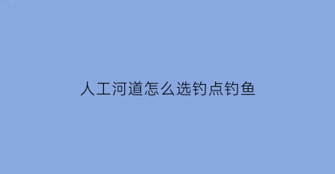 人工河道怎么选钓点钓鱼(人工河道怎么选择钓位)