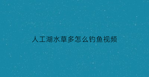人工湖水草多怎么钓鱼视频(人工湖里的鱼怎么钓)