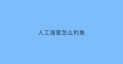 人工湖里怎么钓鱼(人工湖钓鱼技巧)