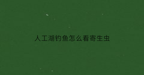 人工湖钓鱼怎么看寄生虫(人工湖钓鱼怎么可以钓到大鱼)