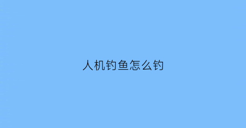 人机钓鱼怎么钓(人机怎么玩)