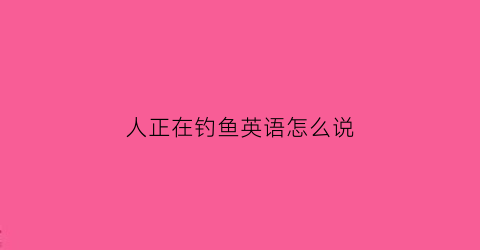 人正在钓鱼英语怎么说